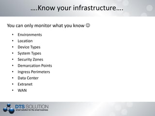 • Environments
• Location
• Device Types
• System Types
• Security Zones
• Demarcation Points
• Ingress Perimeters
• Data Center
• Extranet
• WAN
….Know your infrastructure….
You can only monitor what you know 
 