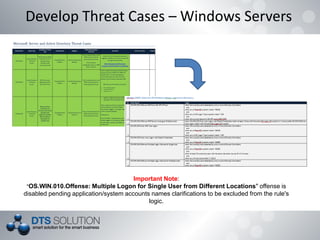 Important Note:
"OS.WIN.010.Offense: Multiple Logon for Single User from Different Locations" offense is
disabled pending application/system accounts names clarifications to be excluded from the rule's
logic.
Develop Threat Cases – Windows Servers
 