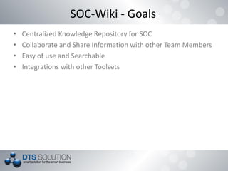 SOC-Wiki - Goals
• Centralized Knowledge Repository for SOC
• Collaborate and Share Information with other Team Members
• Easy of use and Searchable
• Integrations with other Toolsets
 