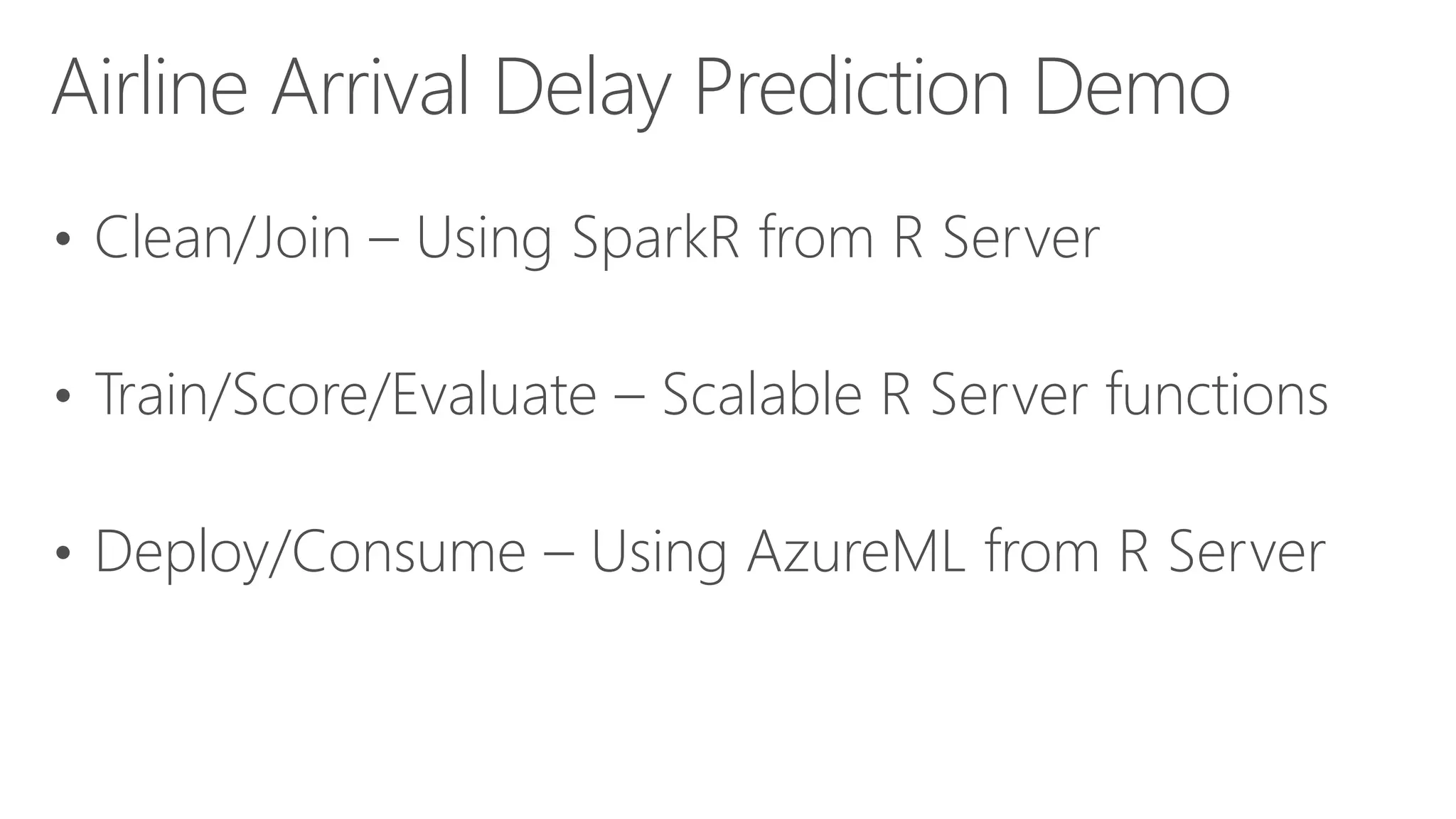 • Clean/Join – Using SparkR from R Server • Train/Score/Evaluate – Scalable R Server functions • Deploy/Consume – Using AzureML from R Server Airline Arrival Delay Prediction Demo 