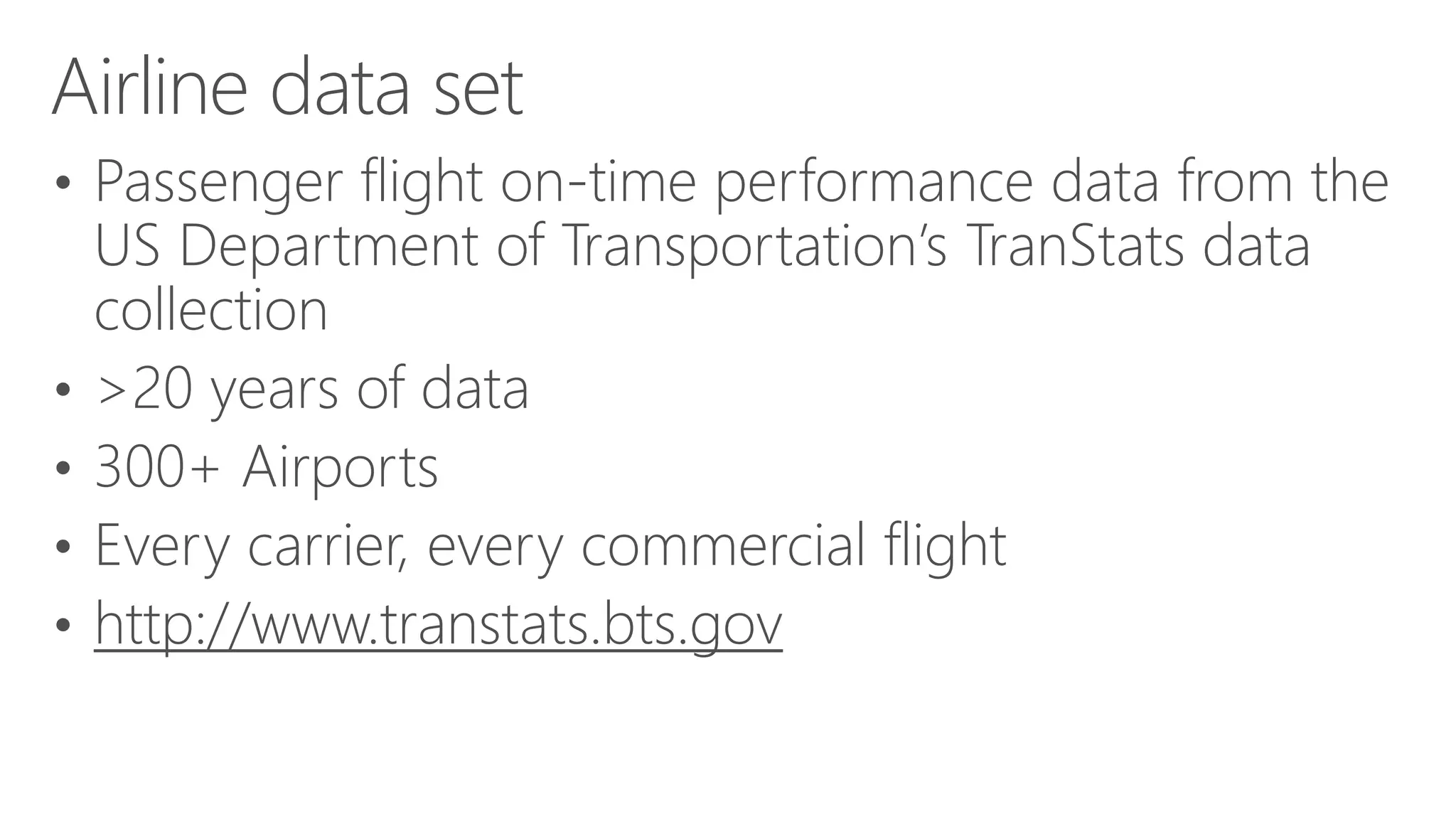 • Passenger flight on-time performance data from the US Department of Transportation’s TranStats data collection • >20 years of data • 300+ Airports • Every carrier, every commercial flight • http://www.transtats.bts.gov Airline data set 