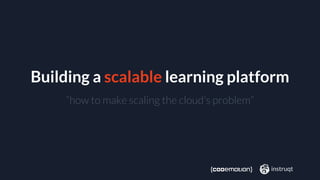Building a scalable learning platform
“how to make scaling the cloud’s problem”
instruqt
 