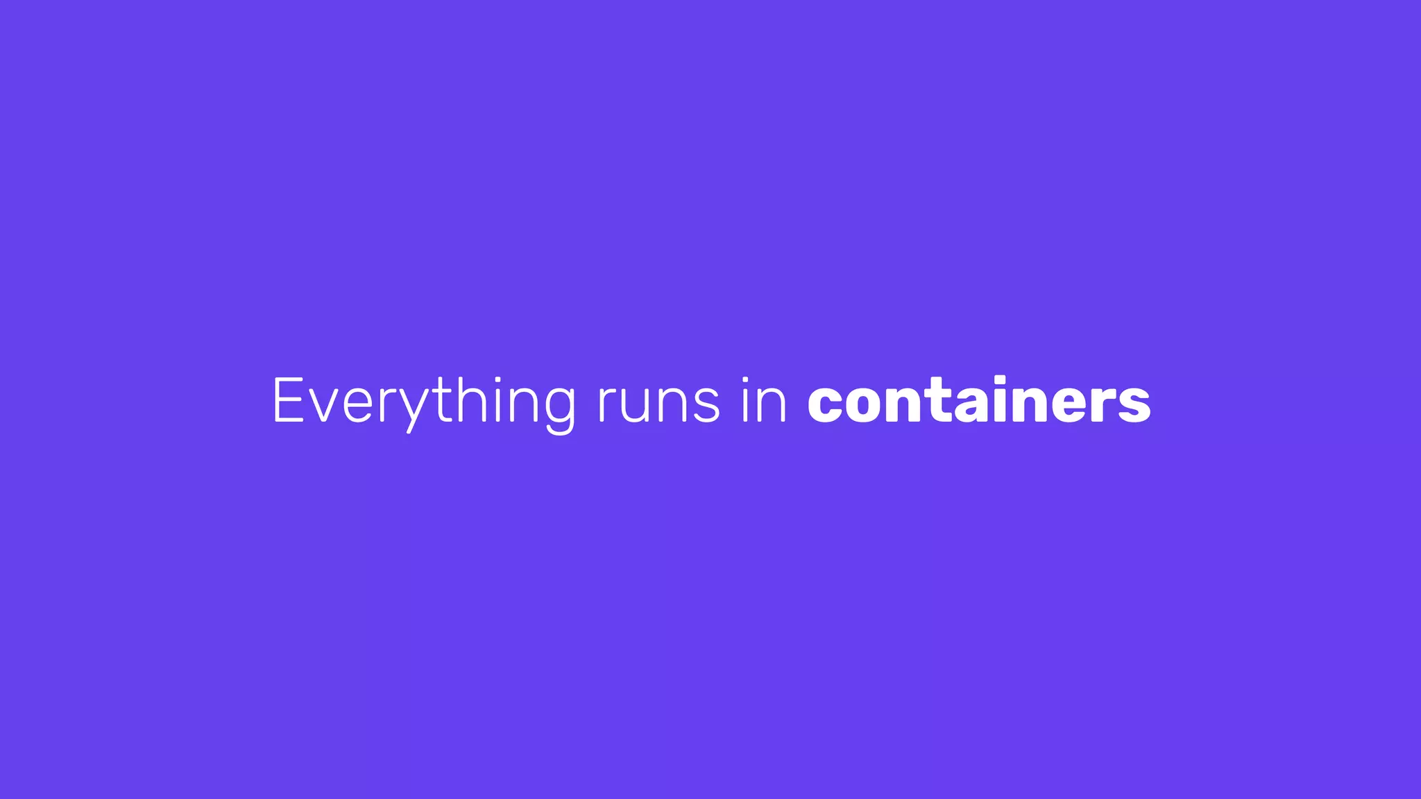 Everything runs in containers
 