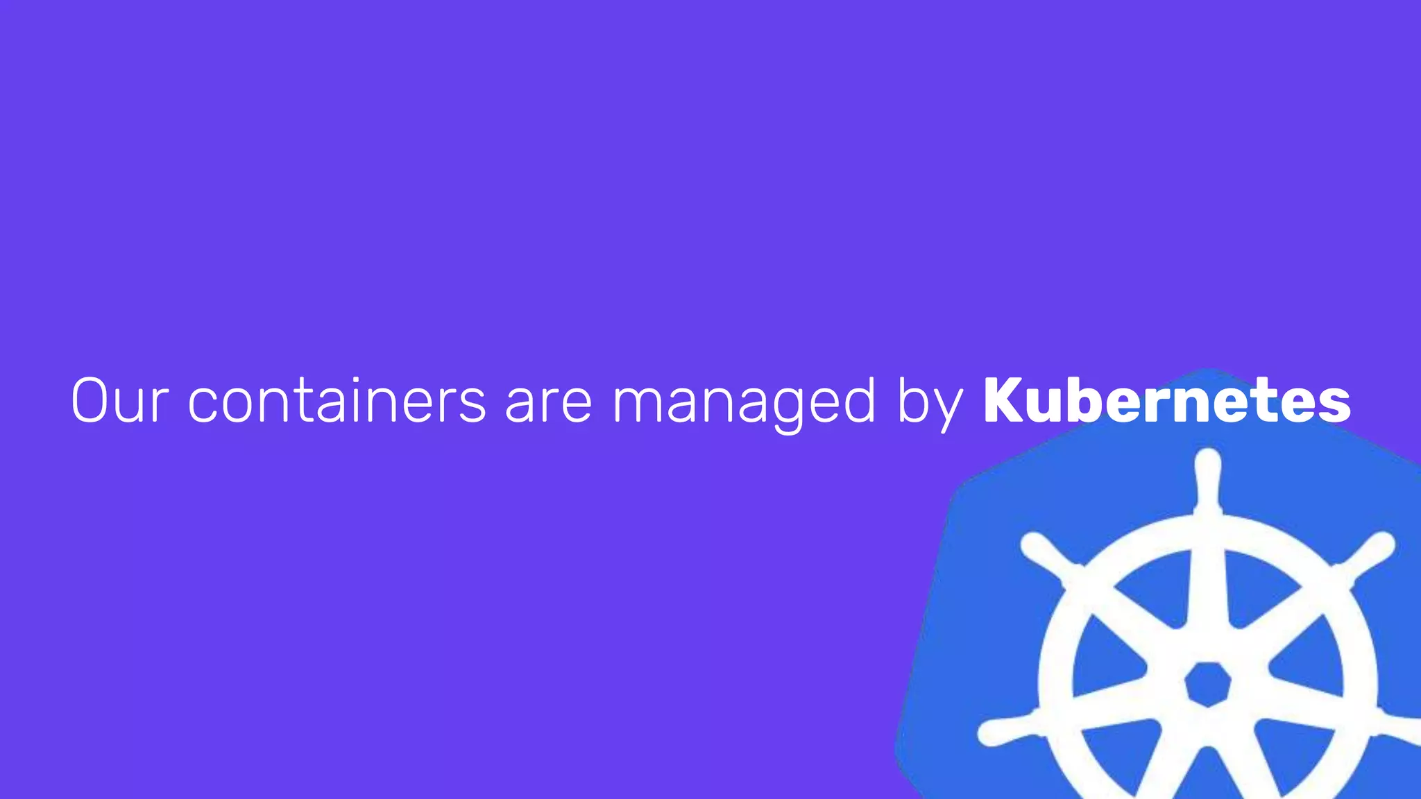 Our containers are managed by Kubernetes
 