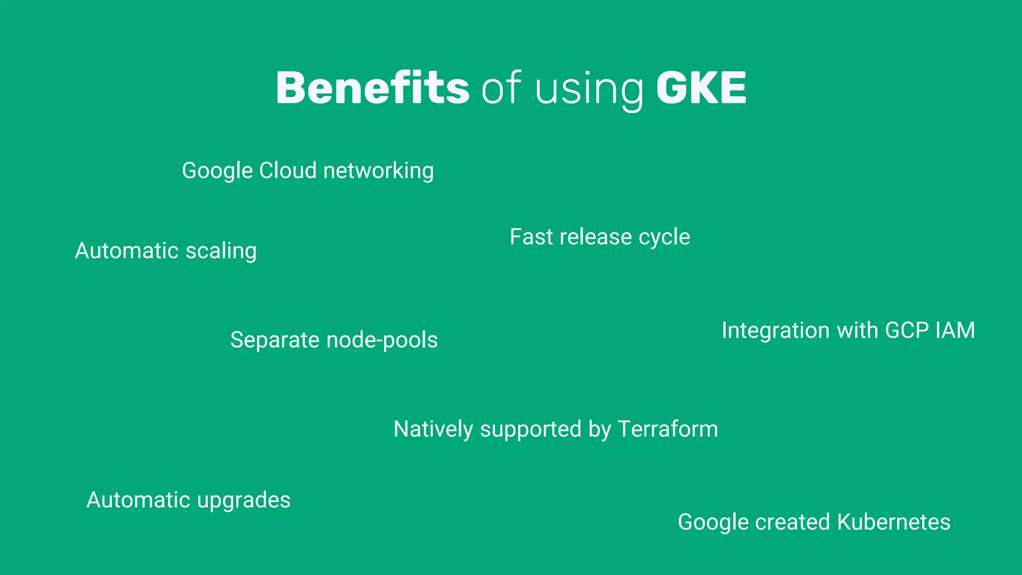 Benefits of using GKE
Automatic scaling
Automatic upgrades
Separate node-pools
Natively supported by Terraform
Fast release cycle
Integration with GCP IAM
Google created Kubernetes
Google Cloud networking
 