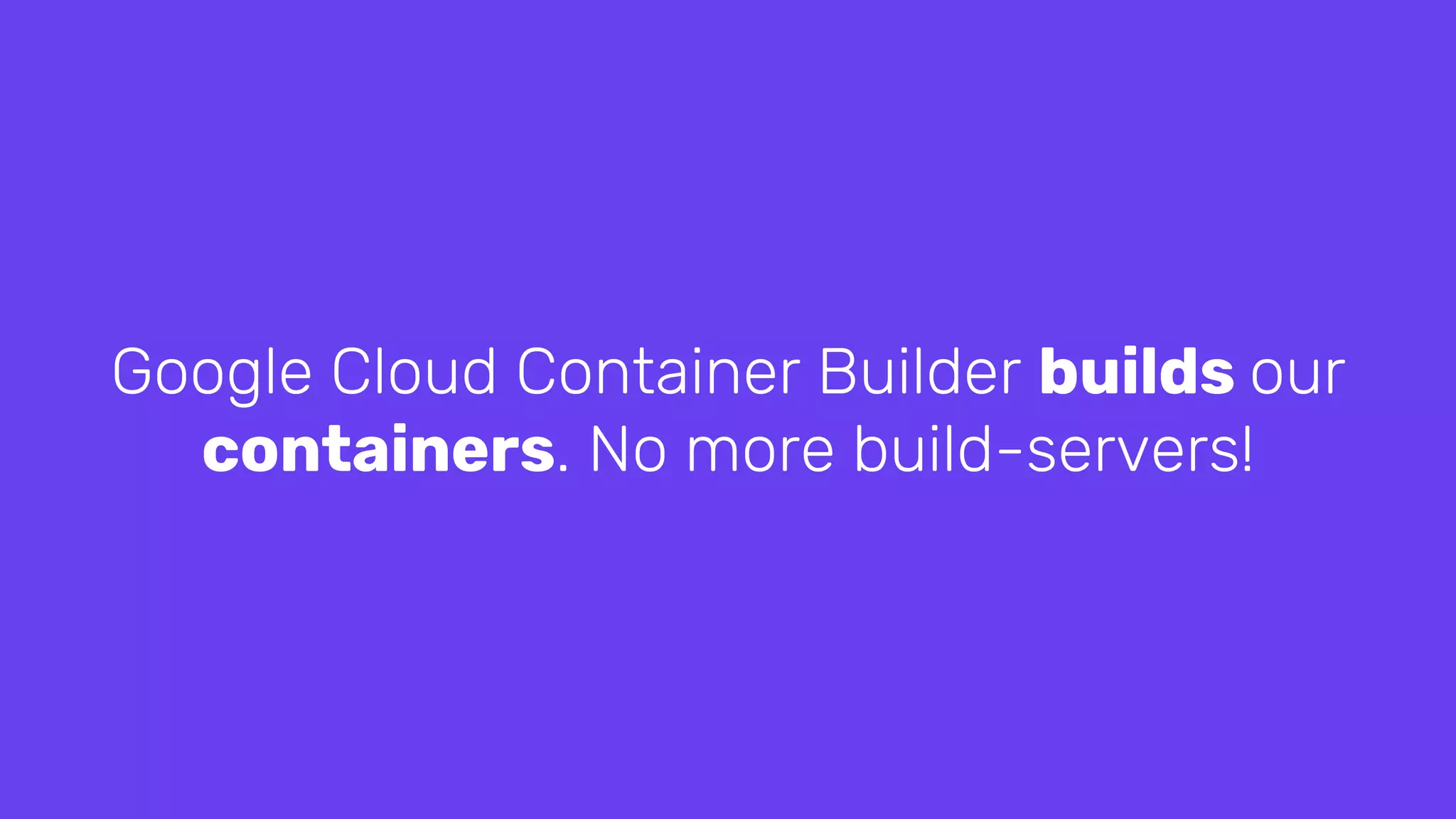 Google Cloud Container Builder builds our
containers. No more build-servers!
 