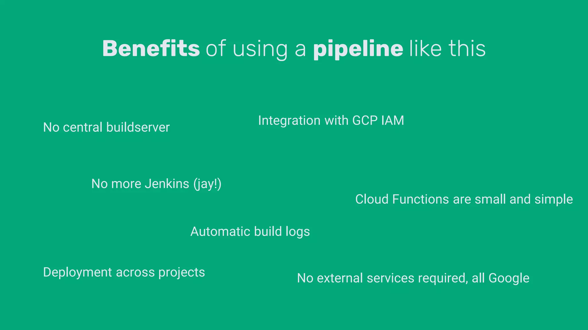 Benefits of using a pipeline like this
No central buildserver
No more Jenkins (jay!)
Deployment across projects
Integration with GCP IAM
No external services required, all Google
Cloud Functions are small and simple
Automatic build logs
 