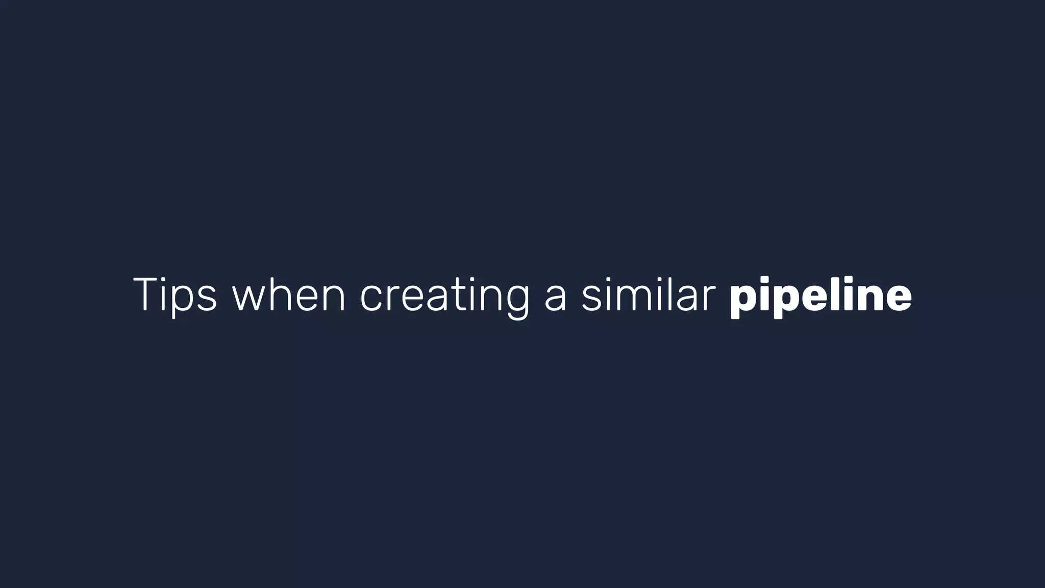Tips when creating a similar pipeline
 