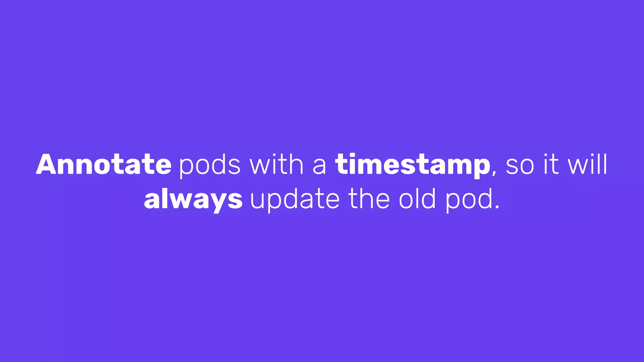 Annotate pods with a timestamp, so it will
always update the old pod.
 