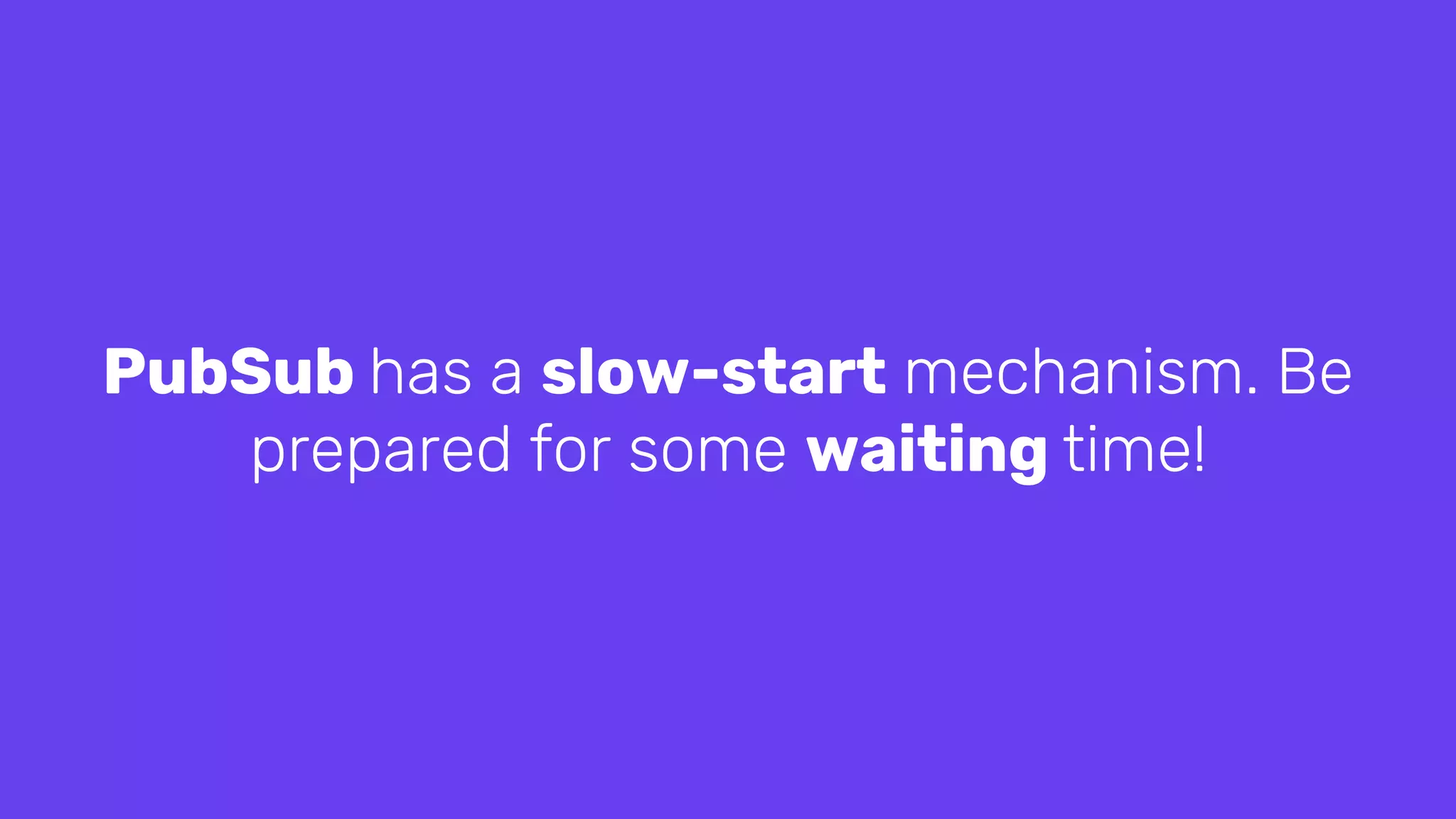 PubSub has a slow-start mechanism. Be
prepared for some waiting time!
 