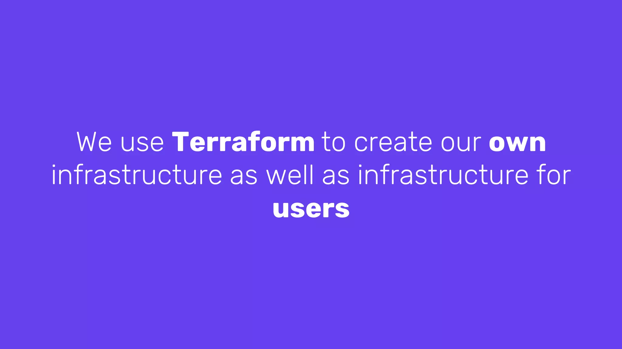 We use Terraform to create our own
infrastructure as well as infrastructure for
users
 