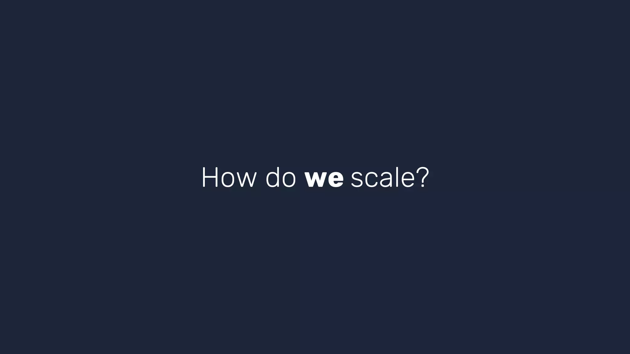 How do we scale?
 