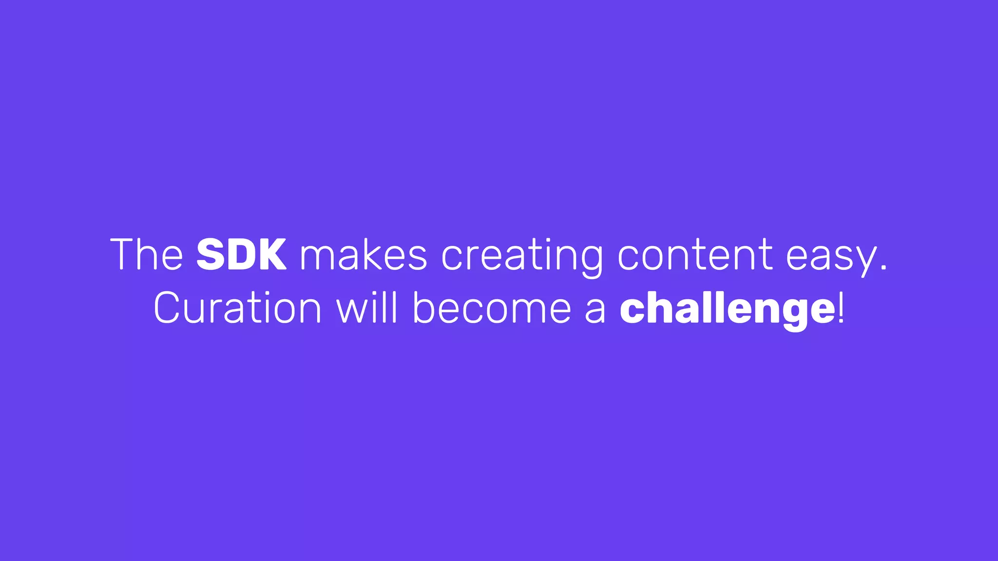 The SDK makes creating content easy.
Curation will become a challenge!
 