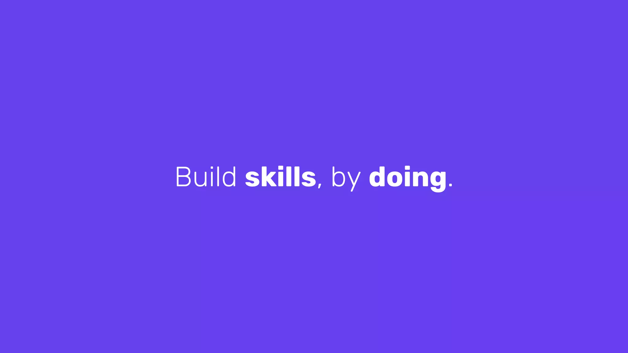 Build skills, by doing.
 