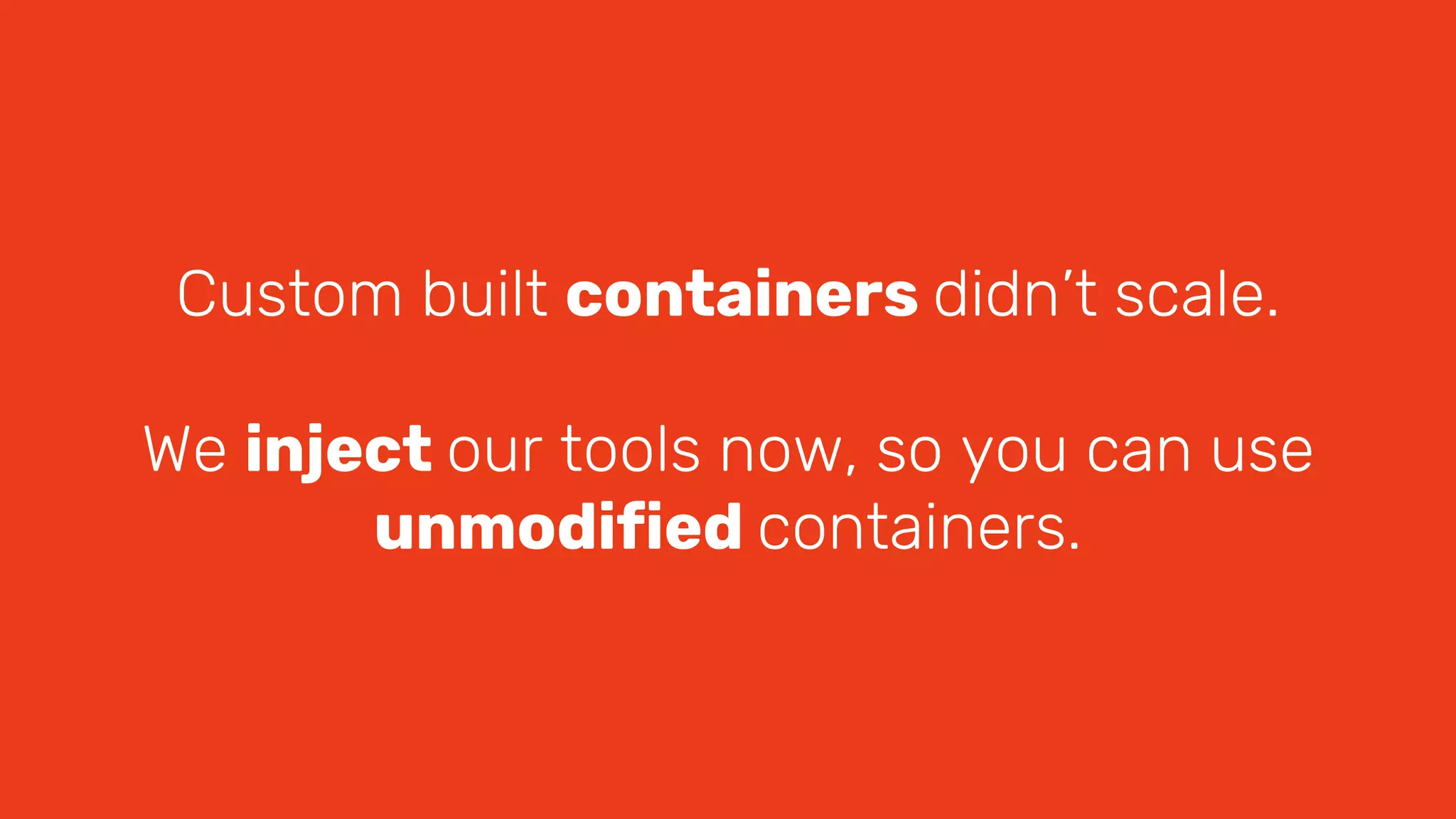 Custom built containers didn’t scale.
We inject our tools now, so you can use
unmodified containers.
 
