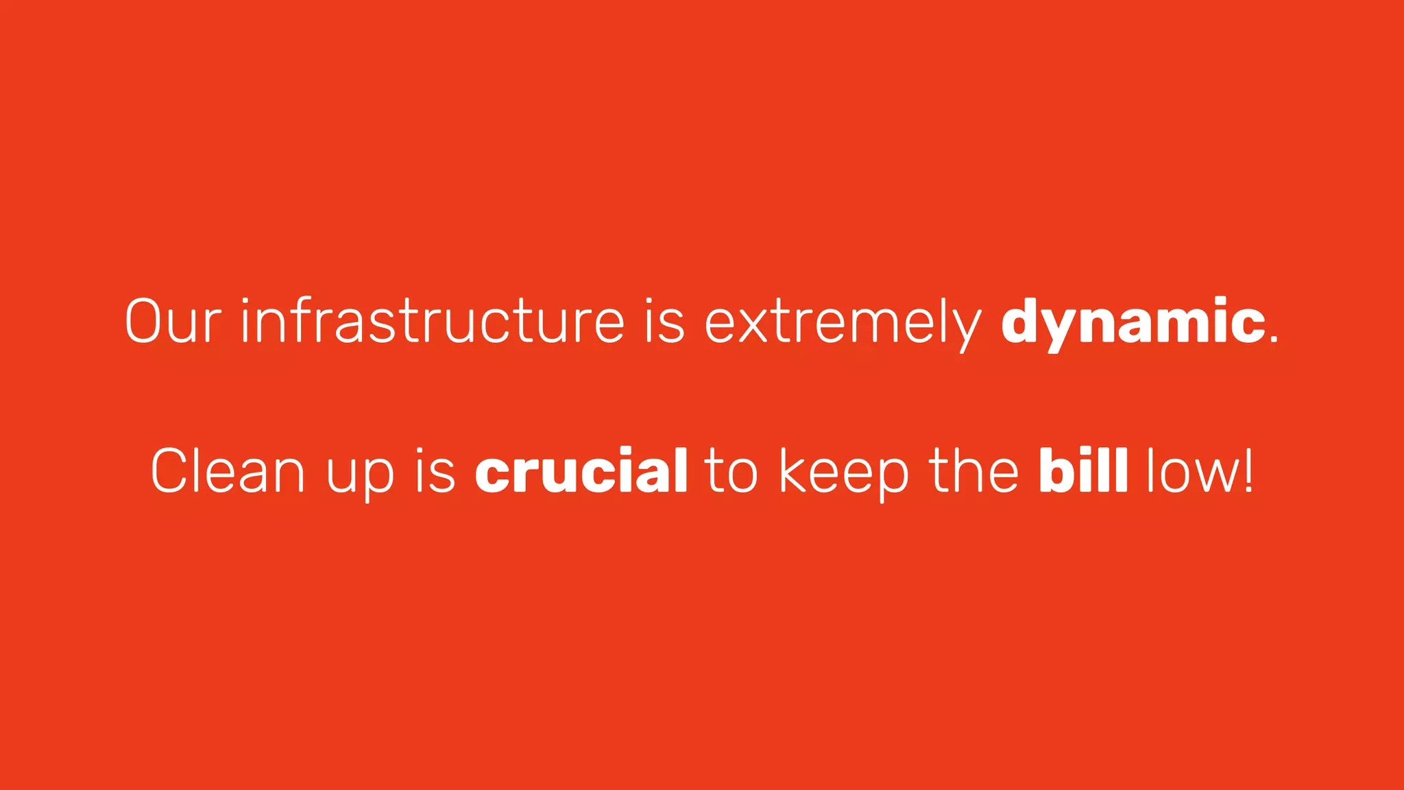 Our infrastructure is extremely dynamic.
Clean up is crucial to keep the bill low!
 