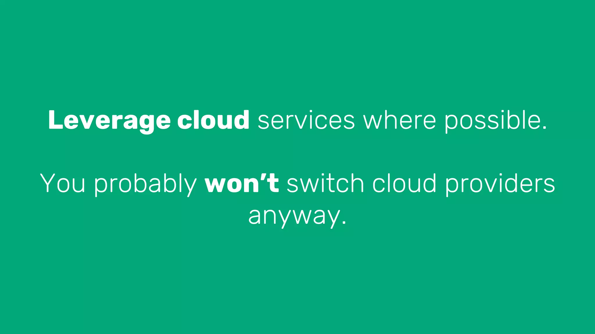 Leverage cloud services where possible.
You probably won’t switch cloud providers
anyway.
 