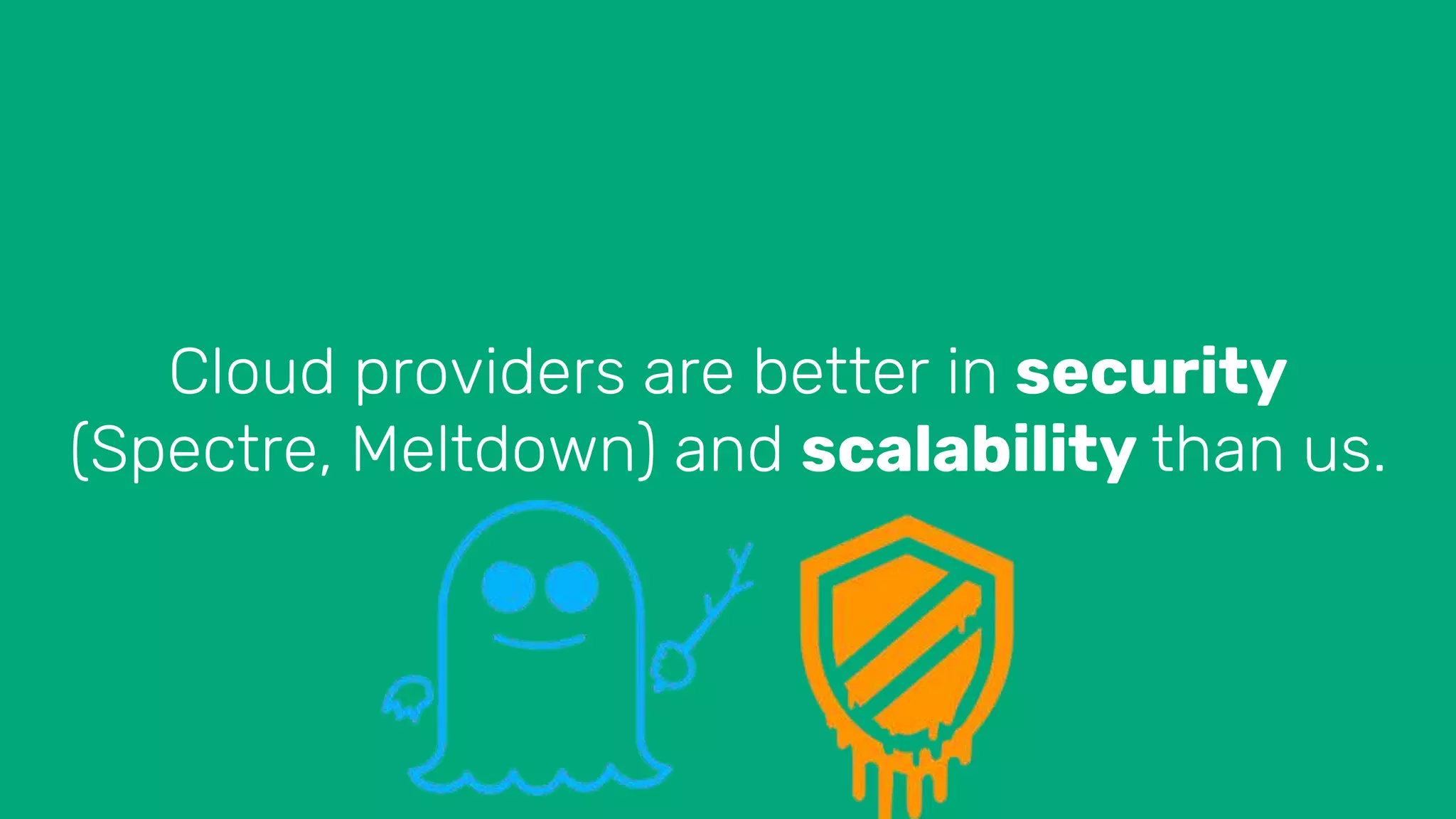 Cloud providers are better in security
(Spectre, Meltdown) and scalability than us.
 