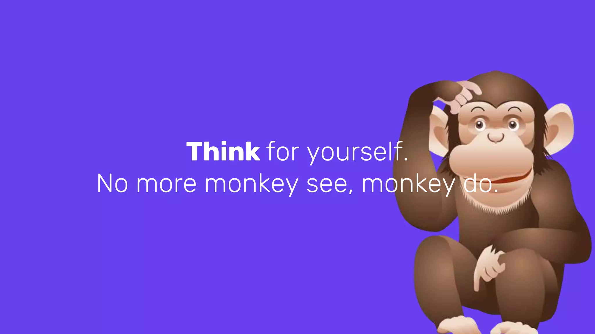 Think for yourself.
No more monkey see, monkey do.
 