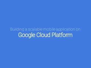 Building a scalable mobile application on
Google Cloud Platform
 