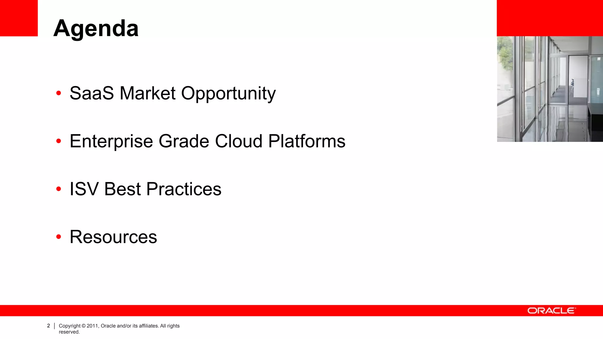 Agenda

    • SaaS Market Opportunity

    • Enterprise Grade Cloud Platforms

    • ISV Best Practices

    • Resources



2   Copyright © 2011, Oracle and/or its affiliates. All rights
    reserved.
 