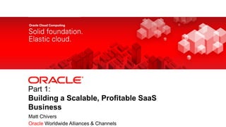 Part 1:
           Building a Scalable, Profitable SaaS
           Business
            Matt Chivers
1   Copyright © 2011, Oracle and/or its affiliates. All rights
            Oracle Worldwide Alliances & Channels
    reserved.
 