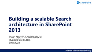 Building a scalable Search
architecture in SharePoint
2013
Thuan Nguyen, SharePoint MVP
thuan@outlook.com
@nnthuan
Vietnam SharePoint User Group
 