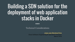 Building a SDN solution for the
deployment of web application
stacks in Docker
Technical Considerations
Jorge Juan Mendoza Pons
Cloud Software Engineering & Operations Direction
March 2016
 