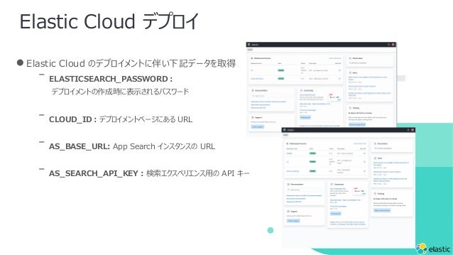 Elastic Cloud ǥץ
Elastic Cloud ΥǥץȤ˰餤ӛǩ`ȡ
? ELASTICSEARCH_PASSWORD?
ǥץȤɕr˱?ѥ`
? CLOUD_ID?ǥץȥک`ˤ URL
? AS_BASE_URL: App Search 󥹥󥹤 URL
? AS_SEARCH_API_KEY?ڥꥨ? API `
 