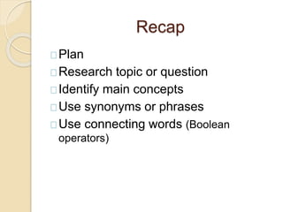 Recap 
Plan 
Research topic or question 
Identify main concepts 
Use synonyms or phrases 
Use connecting words (Boolean 
operators) 
 