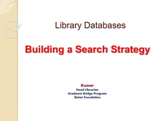 Library Databases 
Building a Search Strategy 
Kumar 
Head Librarian 
Academic Bridge Program 
Qatar Foundation 
 