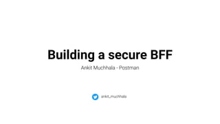 Building a secure BFF
Ankit Muchhala - Postman
ankit_muchhala
 