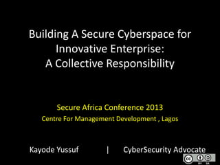 Building A Secure Cyberspace for
Innovative Enterprise:
A Collective Responsibility

Secure Africa Conference 2013
Centre For Management Development , Lagos

Kayode Yussuf

|

CyberSecurity Advocate

 