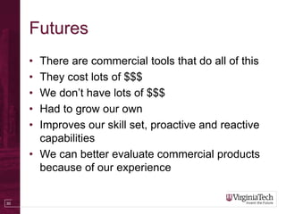30
Futures
• There are commercial tools that do all of this
• They cost lots of $$$
• We don’t have lots of $$$
• Had to grow our own
• Improves our skill set, proactive and reactive
capabilities
• We can better evaluate commercial products
because of our experience
 