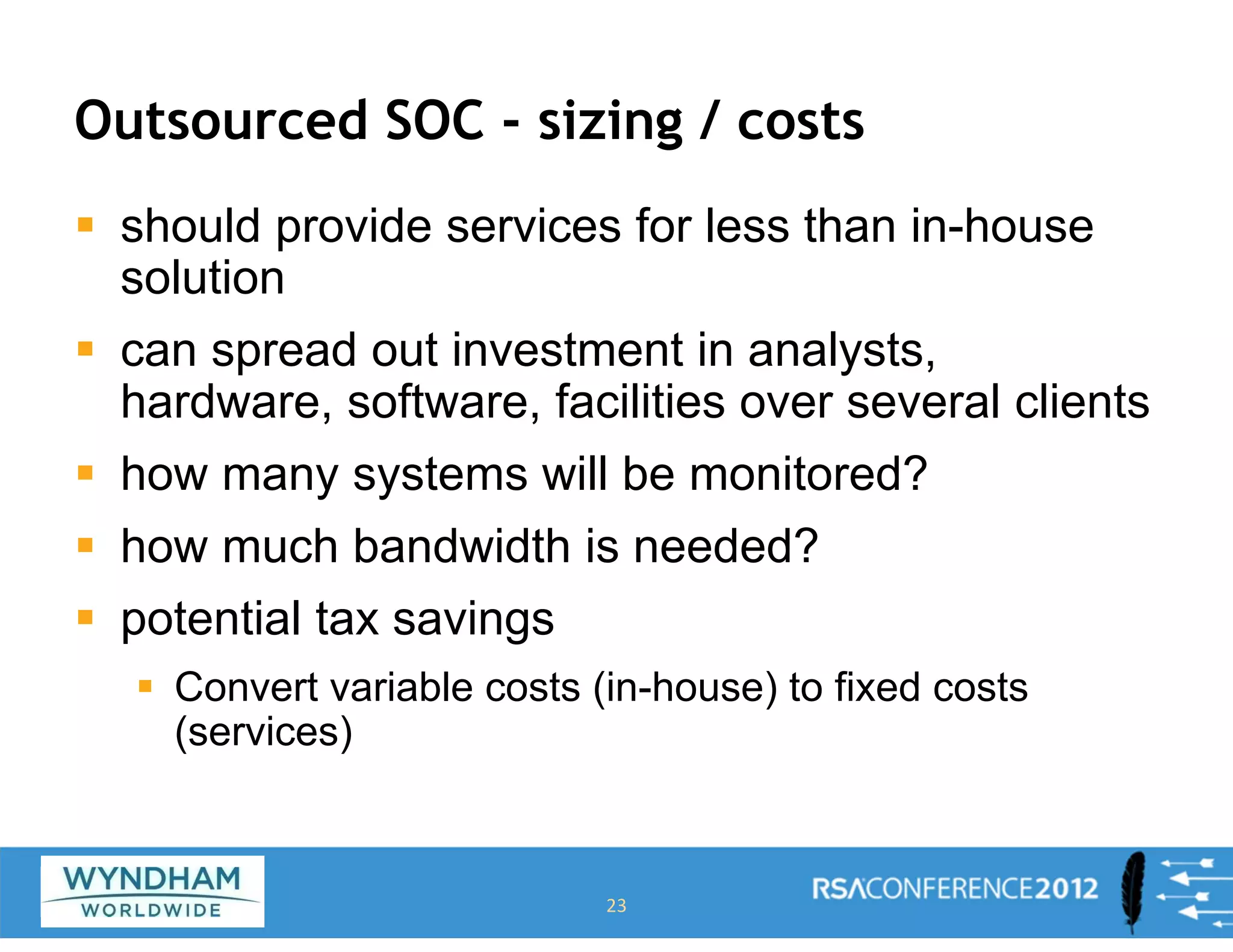 Outsourced SOC - sizing / costs
ƒ should provide services for less than in-house
solution
ƒ can spread out investment in analysts,
hardware, software, facilities over several clients
ƒ how many systems will be monitored?
ƒ how much bandwidth is needed?
ƒ potential tax savings
ƒ Convert variable costs (in-house) to fixed costs
(services)
23
 