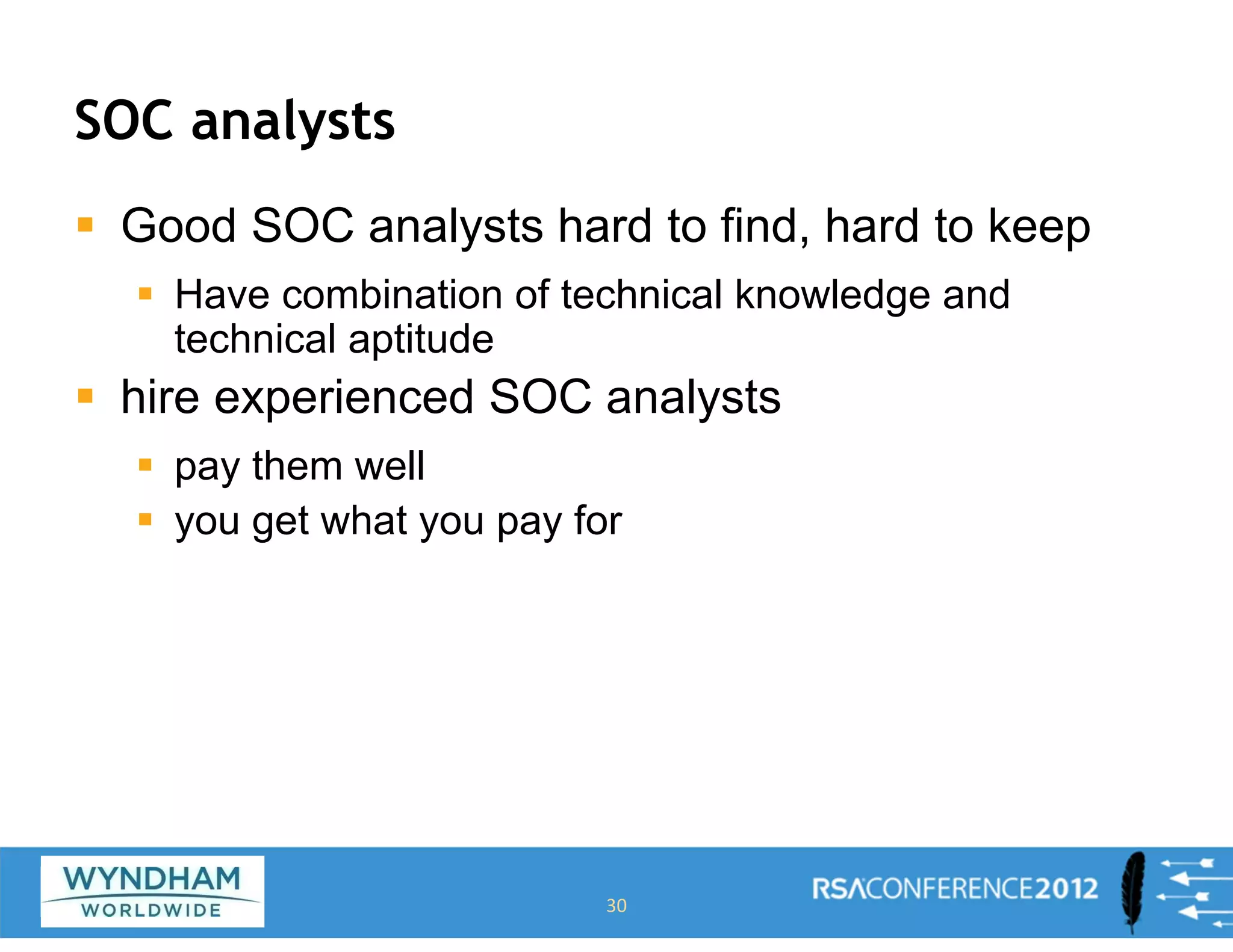 SOC analysts
ƒ Good SOC analysts hard to find, hard to keep
ƒ Have combination of technical knowledge and
technical aptitude
ƒ hire experienced SOC analysts
ƒ pay them well
ƒ you get what you pay for
30
 
