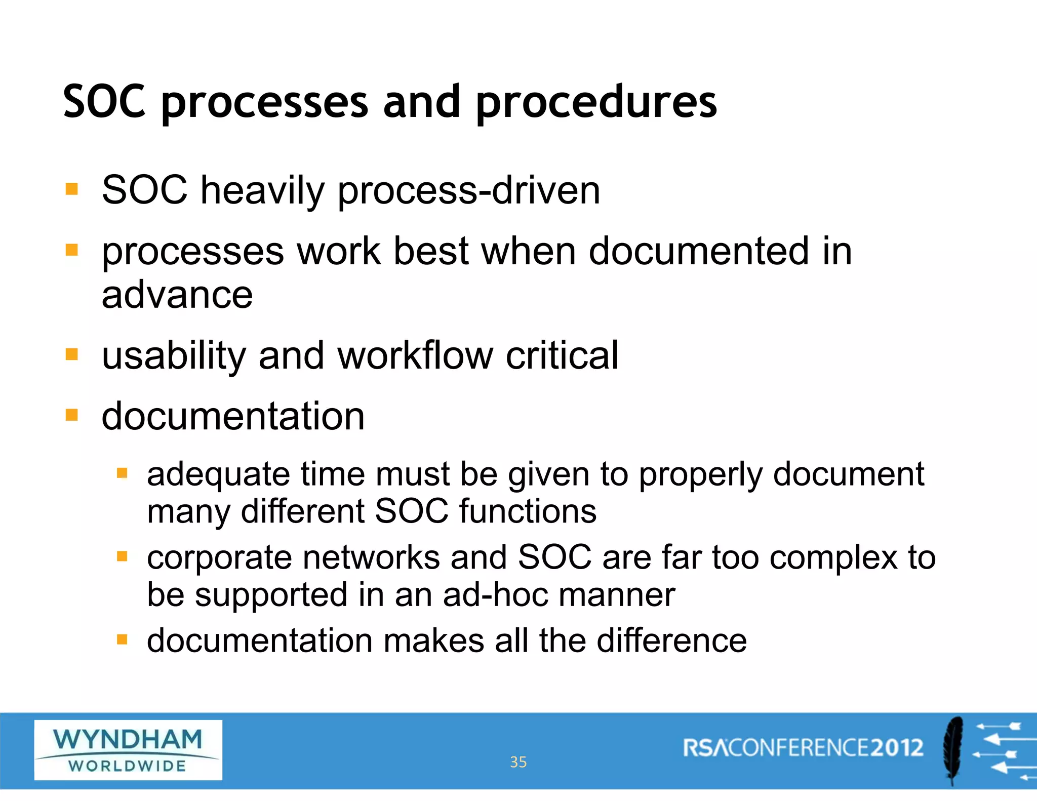 SOC processes and procedures
ƒ SOC heavily process-driven
ƒ processes work best when documented in
advance
ƒ usability and workflow critical
ƒ documentation
ƒ adequate time must be given to properly document
many different SOC functions
ƒ corporate networks and SOC are far too complex to
be supported in an ad-hoc manner
ƒ documentation makes all the difference
35
 