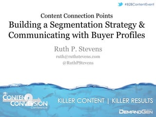 #B2BContentEvent


                Content Connection Points
      Building a Segmentation Strategy &
      Communicating with Buyer Profiles
                        Ruth P. Stevens
                        ruth@ruthstevens.com
                           @RuthPStevens




B B




           Conference
 
