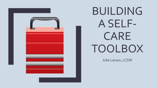 BUILDING
A SELF-
CARE
TOOLBOX
Julie Larson, LCSW
 