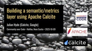 Building a semantic/metrics
layer using Apache Calcite
Julian Hyde (Calcite, Google)
Community over Code • Halifax, Nova Scotia • 2023-10-09
 