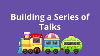 Building a Series of
Talks
 