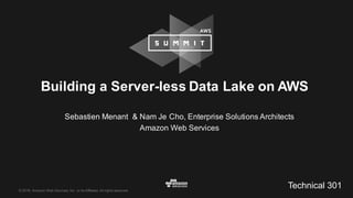 ©  2016,  Amazon  Web  Services,  Inc.  or  its  Affiliates.  All  rights  reserved.
Sebastien  Menant &  Nam  Je  Cho,  Enterprise  Solutions  Architects  
Amazon  Web  Services
Building  a  Server-­less  Data  Lake  on  AWS
Technical  301
 
