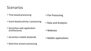 Scenarios
• Time based processing
• Event based activity / processing
• Serverless web application
architectures
• Serverless mobile backends
• Real-time stream processing
• File Processing
• Data and Analytics
• Websites
• Mobile applications
 