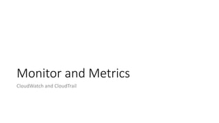 Monitor and Metrics
CloudWatch and CloudTrail
 