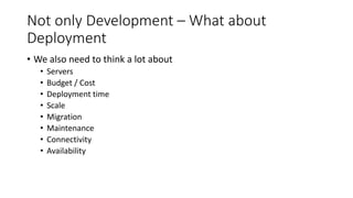 Not only Development – What about
Deployment
• We also need to think a lot about
• Servers
• Budget / Cost
• Deployment time
• Scale
• Migration
• Maintenance
• Connectivity
• Availability
 