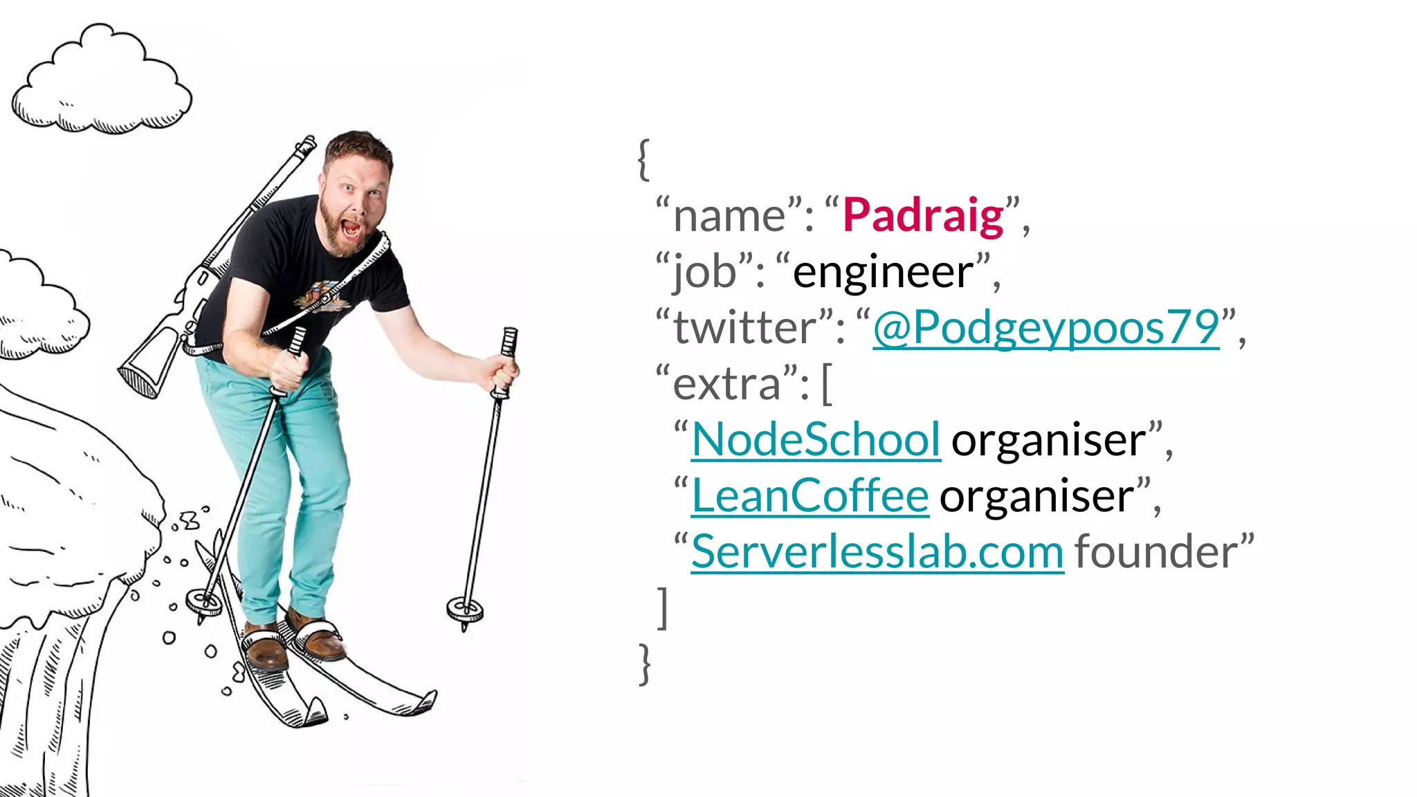 { “name”: “Padraig”, “job”: “engineer”, “twitter”: “@Podgeypoos79”, “extra”: [ “NodeSchool organiser”, “LeanCoffee organiser”, “Serverlesslab.com founder” ] } 