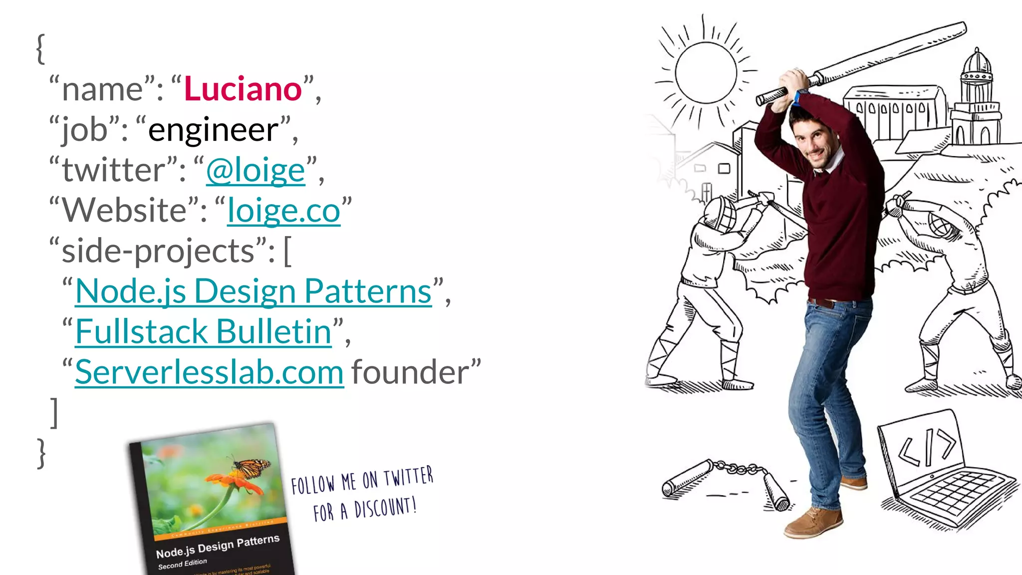 { “name”: “Luciano”, “job”: “engineer”, “twitter”: “@loige”, “Website”: “loige.co” “side-projects”: [ “Node.js Design Patterns”, “Fullstack Bulletin”, “Serverlesslab.com founder” ] } 