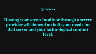 © 2021 GoDaddy Inc.
4
Hosting your server locally or through a server
provider will depend on both your needs for
that server and your technological comfort
level.
 