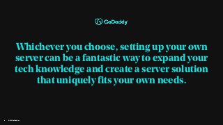 Whichever you choose, setting up your own
server can be a fantastic way to expand your
tech knowledge and create a server solution
that uniquely fits your own needs.
© 2021 GoDaddy Inc.
8
 