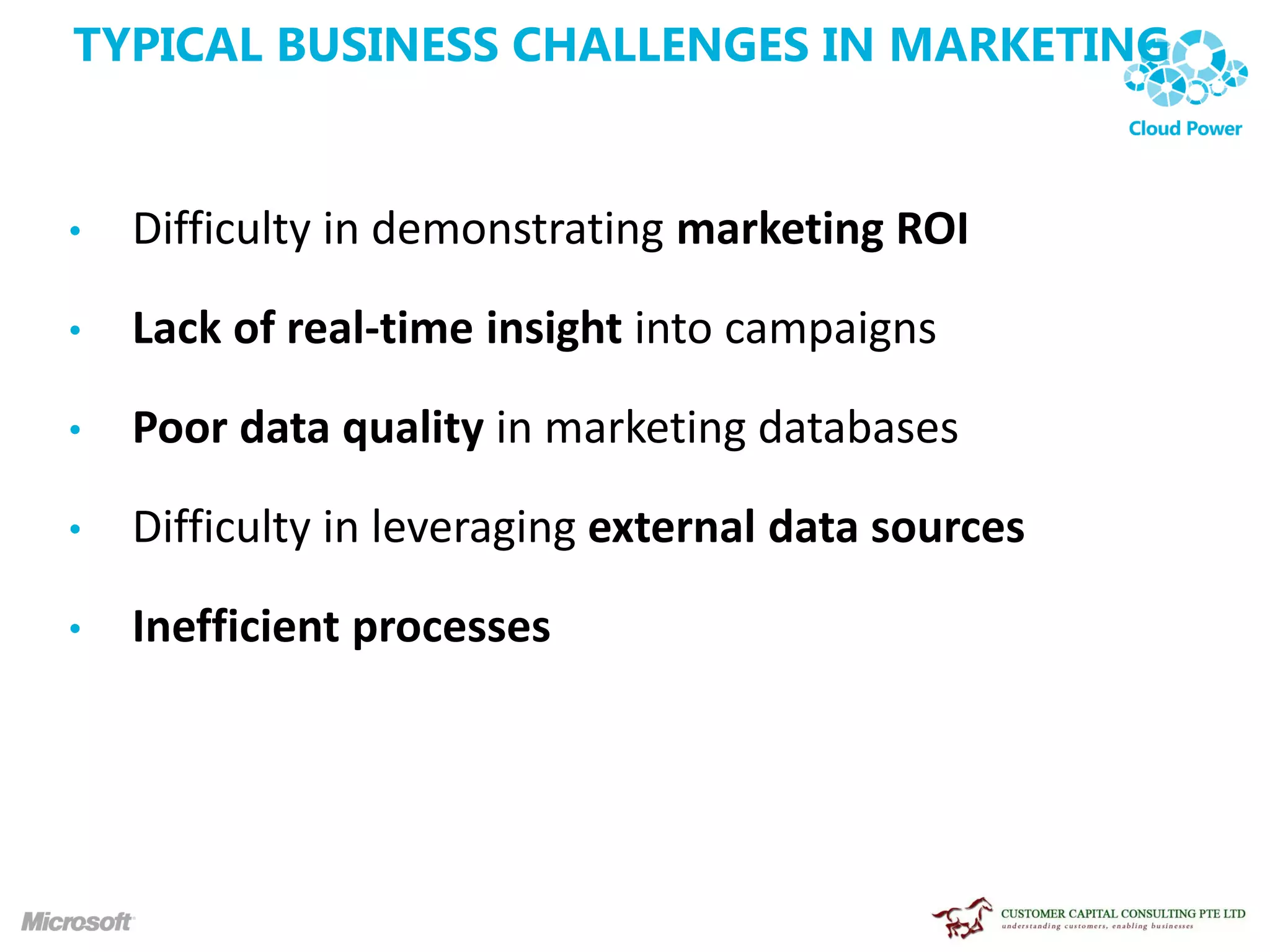 TYPICAL BUSINESS CHALLENGES IN MARKETING


•   Difficulty in demonstrating marketing ROI

•   Lack of real-time insight into campaigns

•   Poor data quality in marketing databases

•   Difficulty in leveraging external data sources

•   Inefficient processes
 